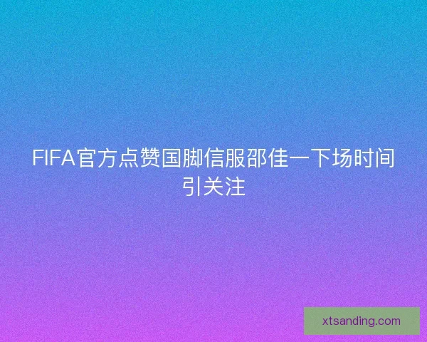 FIFA官方点赞国脚信服邵佳一下场时间引关注