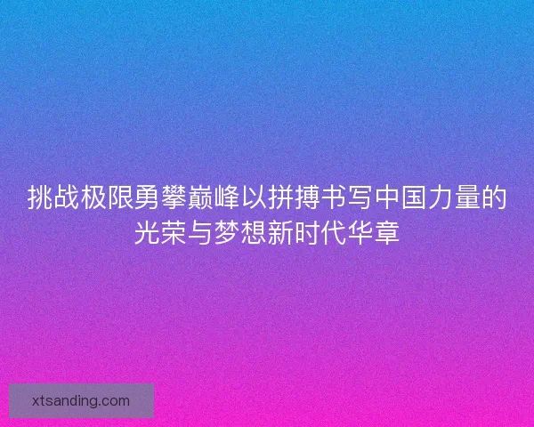 挑战极限勇攀巅峰以拼搏书写中国力量的光荣与梦想新时代华章