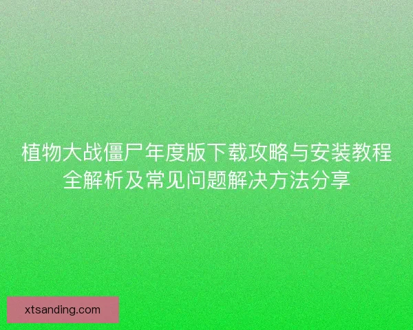 植物大战僵尸年度版下载攻略与安装教程全解析及常见问题解决方法分享