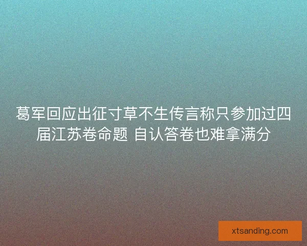 葛军回应出征寸草不生传言称只参加过四届江苏卷命题 自认答卷也难拿满分