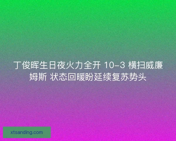 丁俊晖生日夜火力全开 10-3 横扫威廉姆斯 状态回暖盼延续复苏势头