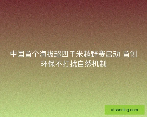 中国首个海拔超四千米越野赛启动 首创环保不打扰自然机制