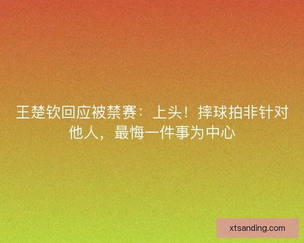 王楚钦回应被禁赛：上头！摔球拍非针对他人，最悔一件事为中心