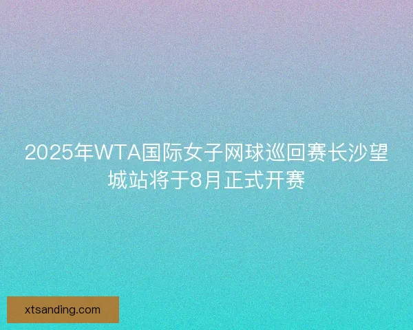 2025年WTA国际女子网球巡回赛长沙望城站将于8月正式开赛