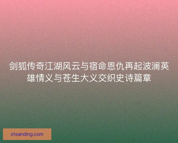 剑狐传奇江湖风云与宿命恩仇再起波澜英雄情义与苍生大义交织史诗篇章