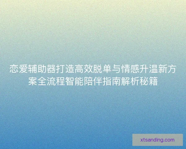 恋爱辅助器打造高效脱单与情感升温新方案全流程智能陪伴指南解析秘籍