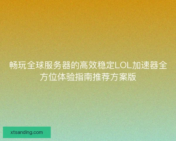 畅玩全球服务器的高效稳定LOL加速器全方位体验指南推荐方案版