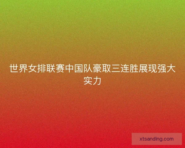 世界女排联赛中国队豪取三连胜展现强大实力