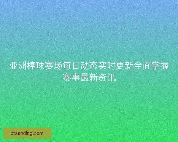 亚洲棒球赛场每日动态实时更新全面掌握赛事最新资讯