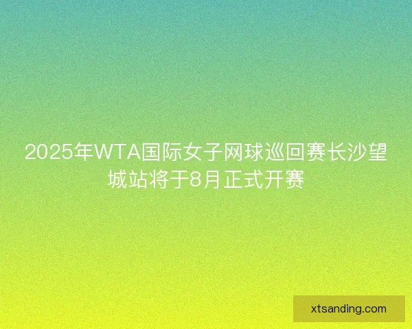2025年WTA国际女子网球巡回赛长沙望城站将于8月正式开赛