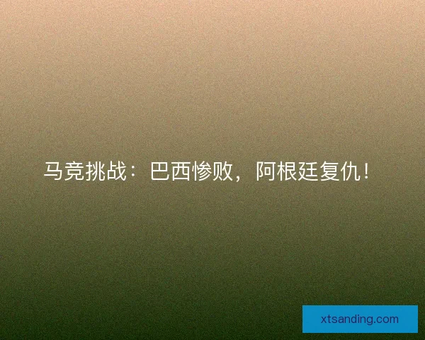 马竞挑战：巴西惨败，阿根廷复仇！