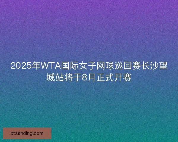 2025年WTA国际女子网球巡回赛长沙望城站将于8月正式开赛