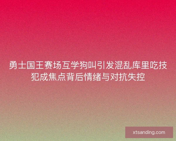 勇士国王赛场互学狗叫引发混乱库里吃技犯成焦点背后情绪与对抗失控