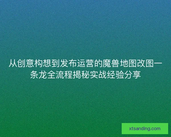 从创意构想到发布运营的魔兽地图改图一条龙全流程揭秘实战经验分享
