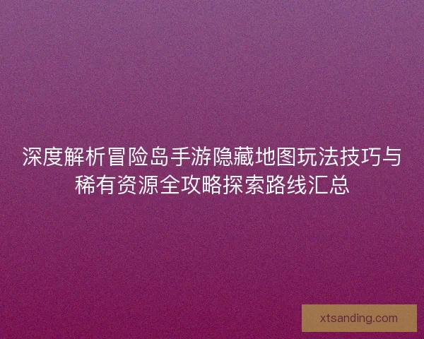 深度解析冒险岛手游隐藏地图玩法技巧与稀有资源全攻略探索路线汇总