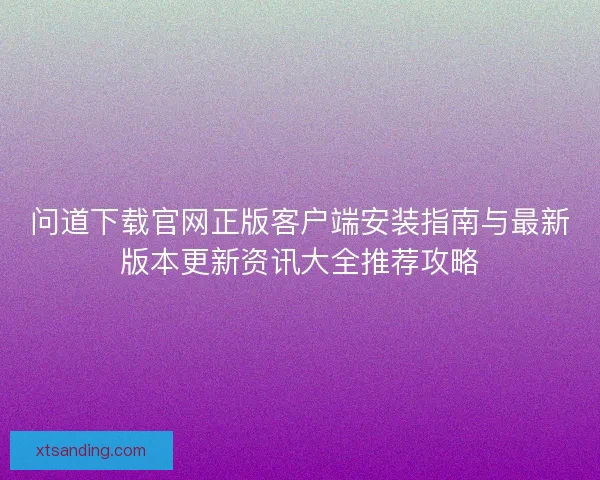 问道下载官网正版客户端安装指南与最新版本更新资讯大全推荐攻略