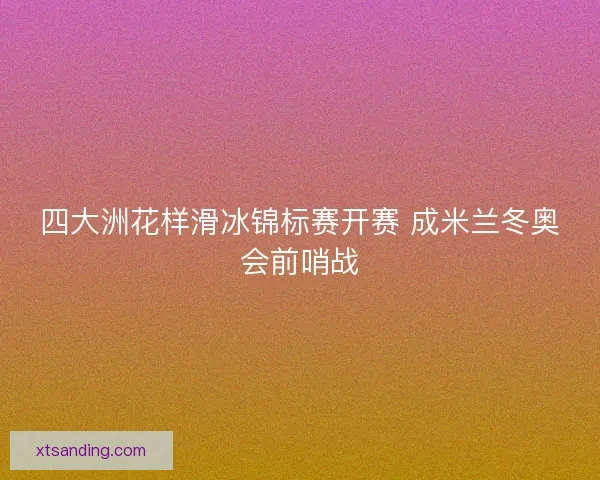 四大洲花样滑冰锦标赛开赛 成米兰冬奥会前哨战