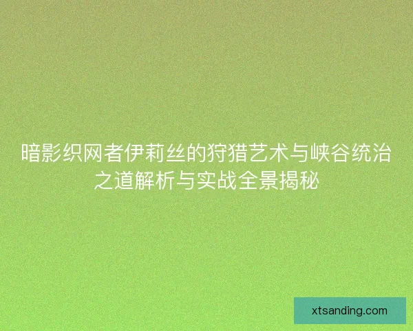 暗影织网者伊莉丝的狩猎艺术与峡谷统治之道解析与实战全景揭秘