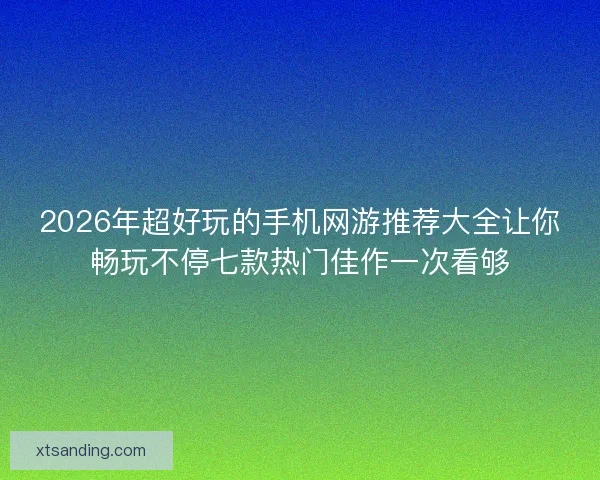 2026年超好玩的手机网游推荐大全让你畅玩不停七款热门佳作一次看够